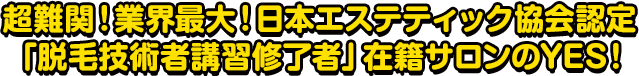 超難関!業界最大!日本エステティック協会認定「脱毛士」在籍サロンはYESだけ!