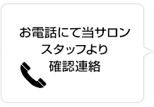 お電話にて当サロンスタッフより確認連絡