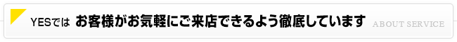 YESはお客様がお気軽にご来店できるよう徹底しています