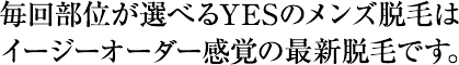 毎回部位が選べるYESのメンズ脱毛はイージーオーダー感覚の最新脱毛です。