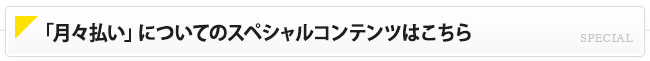 月々払いに関するスペシャルコンテンツはこちら