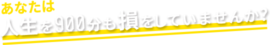 あなたは人生を900分も損をしていませんか？