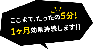 ここまでたったの5分！1ヶ月効果が持続します！