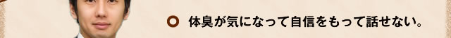 体臭が気になって自信をもって話せない。