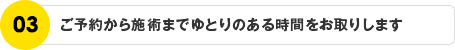 ご予約から施術までゆとりのある時間をお取りします