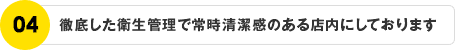 徹底した衛生管理で常時清潔感のある店内にしております