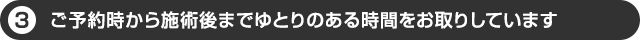 ご予約時から施術後までゆとりのある時間をお取りしています