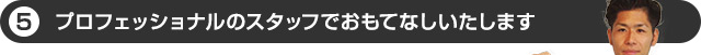 プロフェッショナルのスタッフでおもてなしいたします