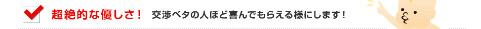 超絶的な優しさ！、交渉ベタの人ほど喜んでもらえる様にします！