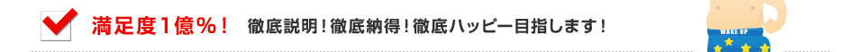 満足度１億％！、徹底説明！徹底納得！徹底ハッピー目指します！