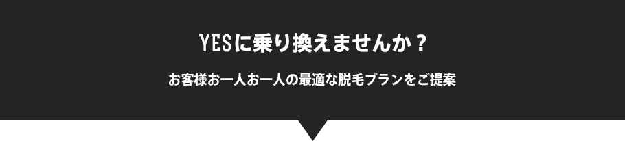 YESに乗り換えませんか？ お客様お一人お一人の最適な脱毛プランをご提案